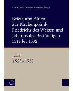 Briefe und Akten zur Kirchenpolitik Friedrichs des Weisen und Johanns des Beständigen 1513 bis 1532. Reformation im Kontext frühneuzeitlicher Staatswerdung